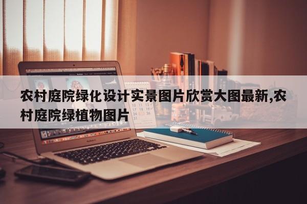 农村庭院绿化设计实景图片欣赏大图最新,农村庭院绿植物图片