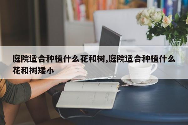 庭院适合种植什么花和树,庭院适合种植什么花和树矮小
