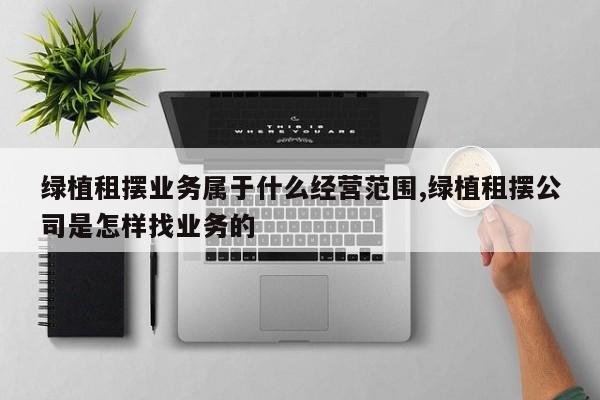 绿植租摆业务属于什么经营范围,绿植租摆公司是怎样找业务的