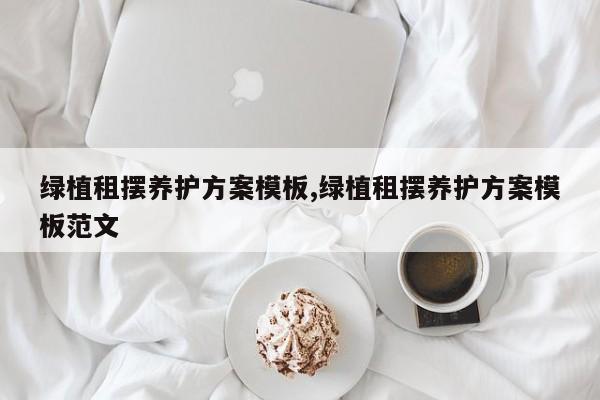绿植租摆养护方案模板,绿植租摆养护方案模板范文
