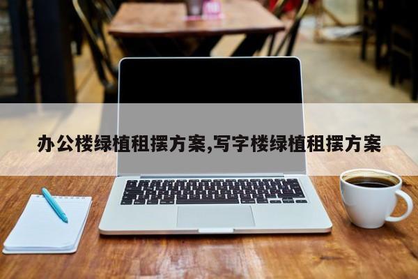 办公楼绿植租摆方案,写字楼绿植租摆方案