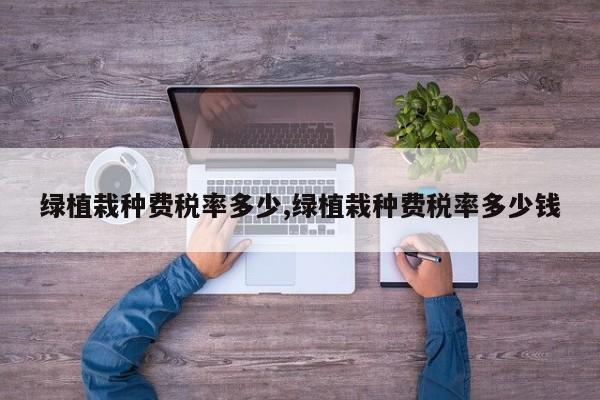 绿植栽种费税率多少,绿植栽种费税率多少钱